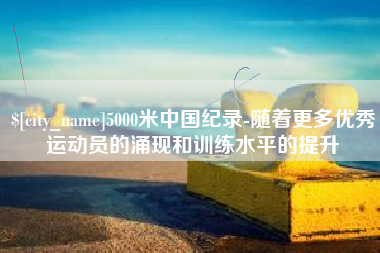长宁5000米中国纪录-随着更多优秀运动员的涌现和训练水平的提升