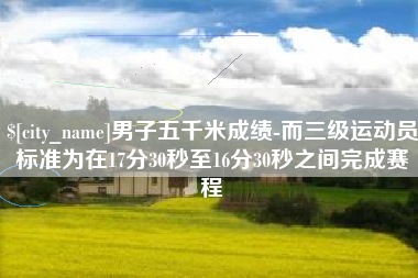 长宁男子五千米成绩-而三级运动员标准为在17分30秒至16分30秒之间完成赛程