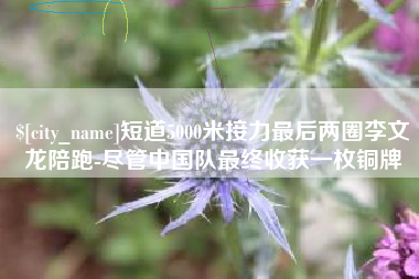 长宁短道5000米接力最后两圈李文龙陪跑-尽管中国队最终收获一枚铜牌