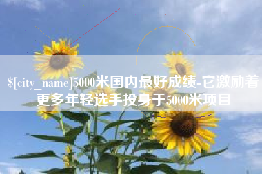 长宁5000米国内最好成绩-它激励着更多年轻选手投身于5000米项目
