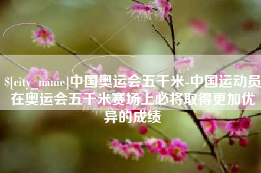 长宁中国奥运会五千米-中国运动员在奥运会五千米赛场上必将取得更加优异的成绩