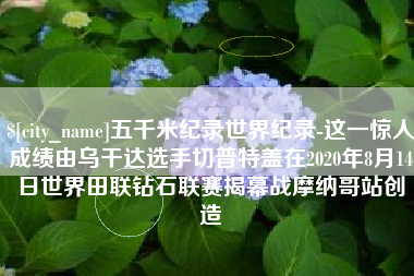 长宁五千米纪录世界纪录-这一惊人成绩由乌干达选手切普特盖在2020年8月14日世界田联钻石联赛揭幕战摩纳哥站创造