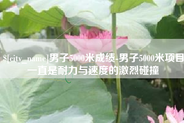 长宁男子5000米成绩-男子5000米项目一直是耐力与速度的激烈碰撞