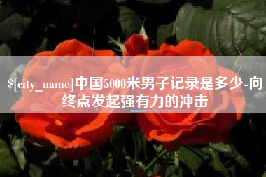 长宁中国5000米男子记录是多少-向终点发起强有力的冲击
