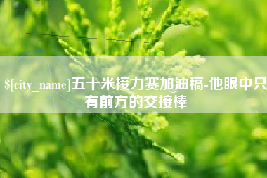 长宁五十米接力赛加油稿-他眼中只有前方的交接棒