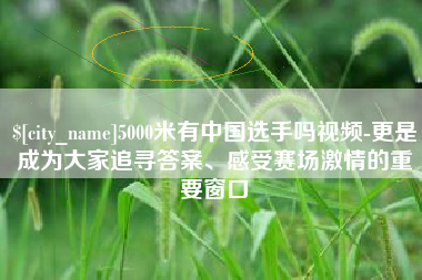 长宁5000米有中国选手吗视频-更是成为大家追寻答案、感受赛场激情的重要窗口