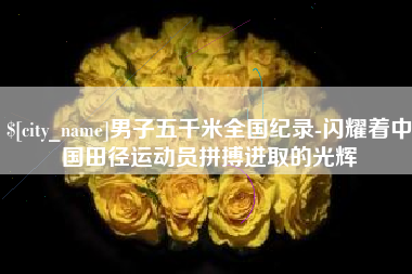 长宁男子五千米全国纪录-闪耀着中国田径运动员拼搏进取的光辉