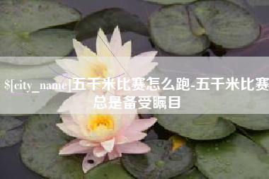 长宁五千米比赛怎么跑-五千米比赛总是备受瞩目