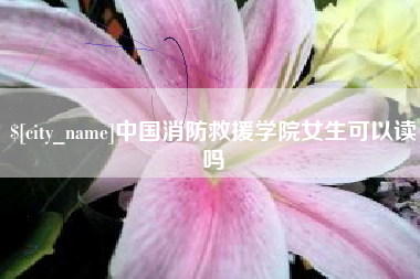 长宁中国消防救援学院女生可以读吗