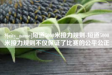 长宁短道5000米接力规则-短道5000米接力规则不仅保证了比赛的公平公正