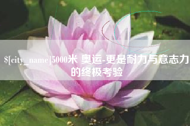 长宁5000米 奥运-更是耐力与意志力的终极考验