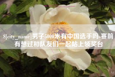 长宁男子5000米有中国选手吗-赛前有想过和队友们一起站上领奖台