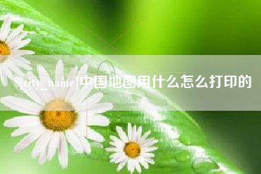 长宁中国地图用什么怎么打印的