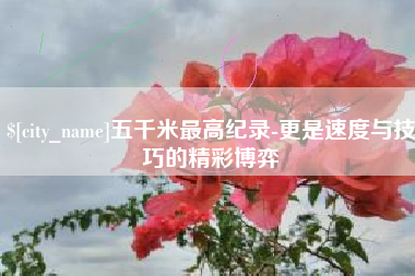长宁五千米最高纪录-更是速度与技巧的精彩博弈