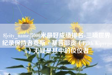 长宁5000米最好成绩排名-三项世界纪录保持者费斯·基普耶贡（Faith Kipyegon）无疑是其中的佼佼者