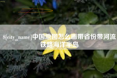 长宁中国地图怎么画带省份带河流铁路海洋半岛