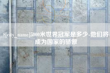 长宁5000米世界冠军是多少-他们将成为国家的骄傲