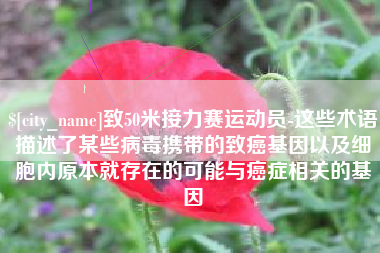 长宁致50米接力赛运动员-这些术语描述了某些病毒携带的致癌基因以及细胞内原本就存在的可能与癌症相关的基因