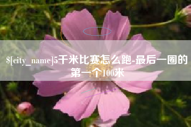 长宁5千米比赛怎么跑-最后一圈的第一个100米