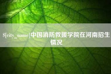 长宁中国消防救援学院在河南招生情况