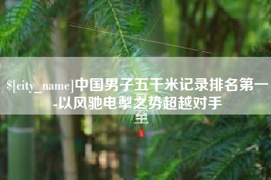 长宁中国男子五千米记录排名第一-以风驰电掣之势超越对手