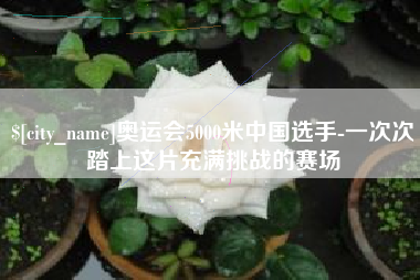 长宁奥运会5000米中国选手-一次次踏上这片充满挑战的赛场