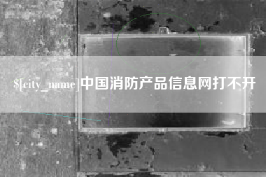 长宁中国消防产品信息网打不开