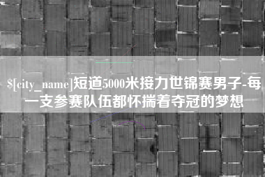 长宁短道5000米接力世锦赛男子-每一支参赛队伍都怀揣着夺冠的梦想
