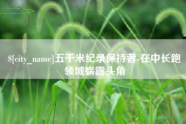 长宁五千米纪录保持者-在中长跑领域崭露头角