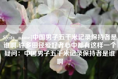 长宁中国男子五千米记录保持者是谁啊-许多田径爱好者心中都有这样一个疑问：中国男子五千米记录保持者是谁啊