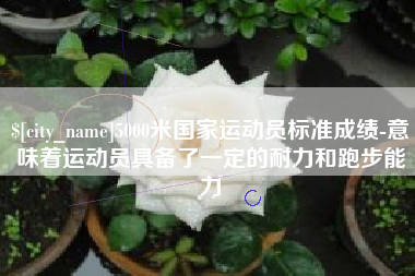 长宁5000米国家运动员标准成绩-意味着运动员具备了一定的耐力和跑步能力