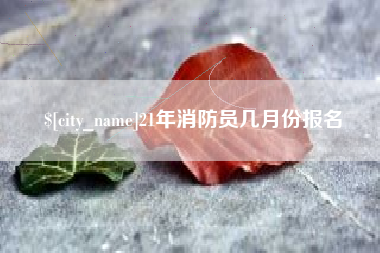 长宁21年消防员几月份报名