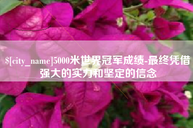 长宁5000米世界冠军成绩-最终凭借强大的实力和坚定的信念