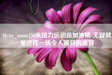 长宁50米接力运动员加油稿-无疑就是这样一场令人瞩目的盛宴