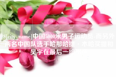 长宁中国5000米男子运动员-而另外两名中国队选手哈那哈提·木哈买提和吴宇在最后一组出场