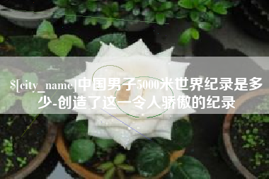 长宁中国男子5000米世界纪录是多少-创造了这一令人骄傲的纪录