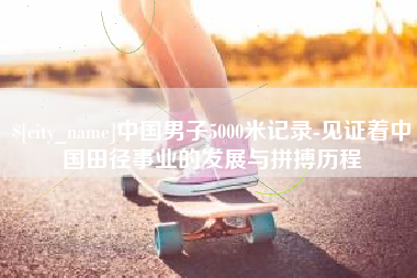 长宁中国男子5000米记录-见证着中国田径事业的发展与拼搏历程