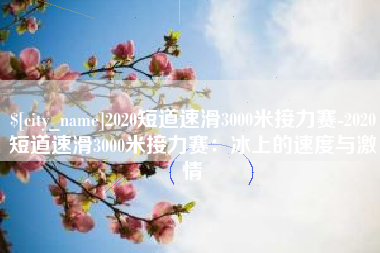 长宁2020短道速滑3000米接力赛-2020短道速滑3000米接力赛：冰上的速度与激情