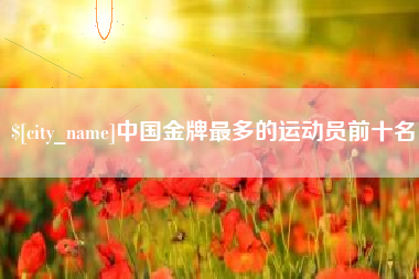 长宁中国金牌最多的运动员前十名