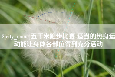 长宁五千米跑步比赛-适当的热身运动能让身体各部位得到充分活动
