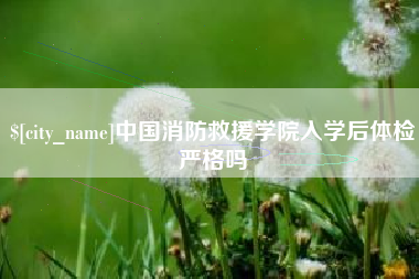 长宁中国消防救援学院入学后体检严格吗