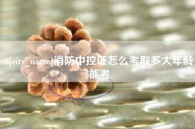 长宁消防中控证怎么考取多大年龄能考